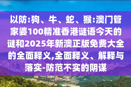 以防:狗、牛、蛇、猴:澳門管家婆100精準(zhǔn)香港謎語今天的謎和2025年新澳正版免費大全的全面釋義,全面釋義、解釋與落實-防范不實的陰謀