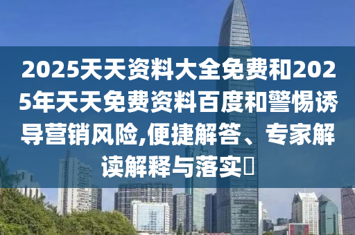 2025天天資料大全免費(fèi)和2025年天天免費(fèi)資料百度和警惕誘導(dǎo)營(yíng)銷風(fēng)險(xiǎn),便捷解答、專家解讀解釋與落實(shí)?