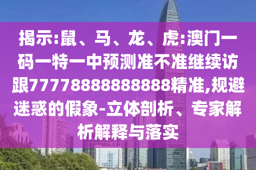 揭示:鼠、馬、龍、虎:澳門一碼一特一中預(yù)測準(zhǔn)不準(zhǔn)繼續(xù)訪跟77778888888888精準(zhǔn),規(guī)避迷惑的假象-立體剖析、專家解析解釋與落實