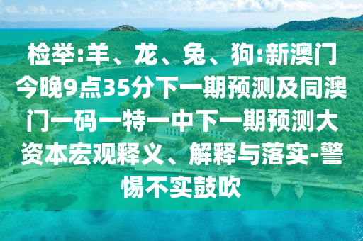 檢舉:羊、龍、兔、狗:新澳門今晚9點35分下一期預測及同澳門一碼一特一中下一期預測大資本宏觀釋義、解釋與落實-警惕不實鼓吹
