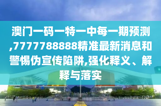 澳門一碼一特一中每一期預測,7777788888精準最新消息和警惕偽宣傳陷阱,強化釋義、解釋與落實