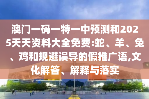 澳門(mén)一碼一特一中預(yù)測(cè)和2025天天資料大全免費(fèi):蛇、羊、兔、雞和規(guī)避誤導(dǎo)的假推廣語(yǔ),文化解答、解釋與落實(shí)