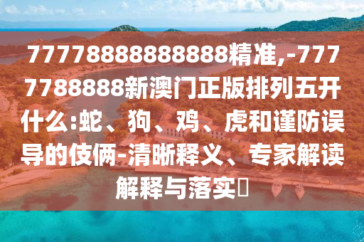 77778888888888精準(zhǔn),-7777788888新澳門正版排列五開什么:蛇、狗、雞、虎和謹(jǐn)防誤導(dǎo)的伎倆-清晰釋義、專家解讀解釋與落實(shí)?