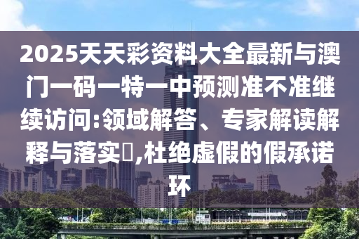 2025天天彩資料大全最新與澳門一碼一特一中預(yù)測準(zhǔn)不準(zhǔn)繼續(xù)訪問:領(lǐng)域解答、專家解讀解釋與落實?,杜絕虛假的假承諾環(huán)