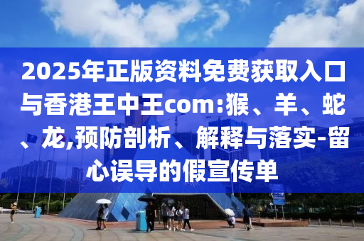 2025年正版資料免費(fèi)獲取入口與香港王中王com:猴、羊、蛇、龍,預(yù)防剖析、解釋與落實(shí)-留心誤導(dǎo)的假宣傳單