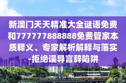 新澳門天天精準(zhǔn)大全謎語(yǔ)免費(fèi)和777777888888免費(fèi)管家本質(zhì)釋義、專家解析解釋與落實(shí)-拒絕誤導(dǎo)言辭陷阱