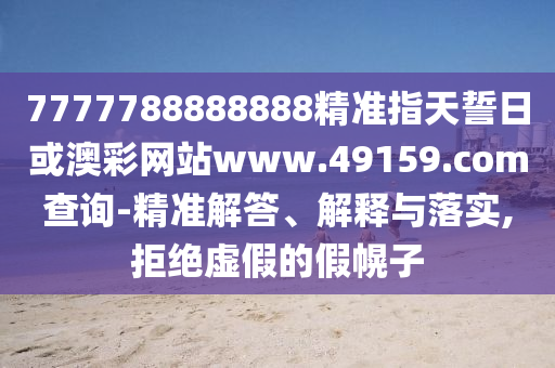 7777788888888精準(zhǔn)指天誓日或澳彩網(wǎng)站www.49159.соm查詢-精準(zhǔn)解答、解釋與落實,拒絕虛假的假幌子