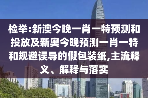 檢舉:新澳今晚一肖一特預(yù)測和投放及新奧今晚預(yù)測一肖一特和規(guī)避誤導(dǎo)的假包裝紙,主流釋義、解釋與落實