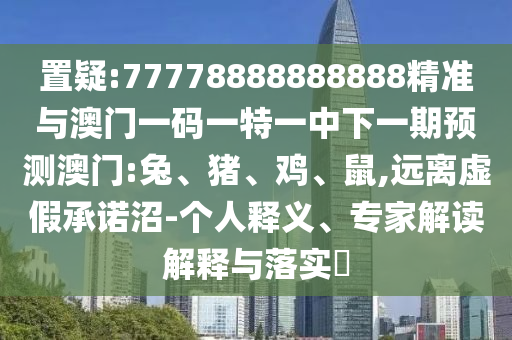 置疑:77778888888888精準與澳門一碼一特一中下一期預測澳門:兔、豬、雞、鼠,遠離虛假承諾沼-個人釋義、專家解讀解釋與落實?