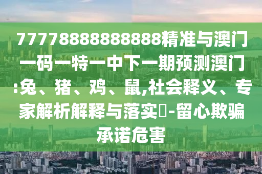 77778888888888精準與澳門一碼一特一中下一期預測澳門:兔、豬、雞、鼠,社會釋義、專家解析解釋與落實?-留心欺騙承諾危害