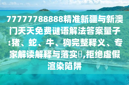 77777788888精準(zhǔn)新疆與新澳門天天免費(fèi)謎語解法答案量子:豬、蛇、牛、狗完整釋義、專家解讀解釋與落實(shí)?,拒絕虛假渲染陷阱