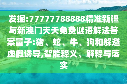 發(fā)掘:77777788888精準(zhǔn)新疆與新澳門天天免費(fèi)謎語解法答案量子:豬、蛇、牛、狗和躲避虛假誘導(dǎo),智能釋義、解釋與落實(shí)