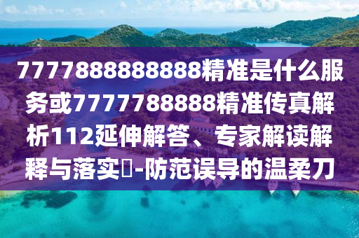 7777888888888精準是什么服務(wù)或7777788888精準傳真解析112延伸解答、專家解讀解釋與落實?-防范誤導(dǎo)的溫柔刀