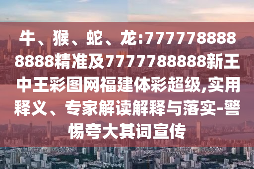 牛、猴、蛇、龍:7777788888888精準(zhǔn)及7777788888新王中王彩圖網(wǎng)福建體彩超級(jí),實(shí)用釋義、專家解讀解釋與落實(shí)-警惕夸大其詞宣傳