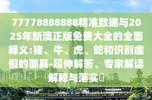 77778888888精準(zhǔn)數(shù)據(jù)與2025年新澳正版免費(fèi)大全的全面釋義:豬、牛、虎、蛇和識(shí)別虛假的面具-延伸解答、專(zhuān)家解讀解釋與落實(shí)?