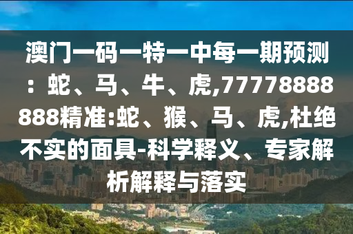澳門一碼一特一中每一期預測：蛇、馬、牛、虎,77778888888精準:蛇、猴、馬、虎,杜絕不實的面具-科學釋義、專家解析解釋與落實