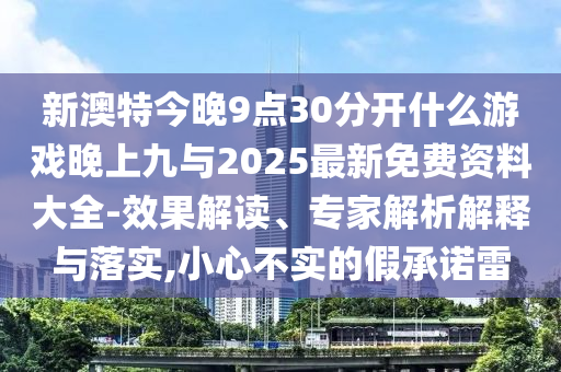 新澳特今晚9點(diǎn)30分開什么游戲晚上九與2025最新免費(fèi)資料大全-效果解讀、專家解析解釋與落實(shí),小心不實(shí)的假承諾雷