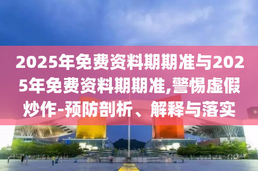 2025年免費(fèi)資料期期準(zhǔn)與2025年免費(fèi)資料期期準(zhǔn),警惕虛假炒作-預(yù)防剖析、解釋與落實(shí)