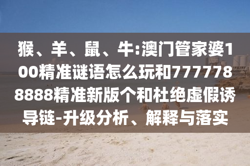 猴、羊、鼠、牛:澳門管家婆100精準(zhǔn)謎語(yǔ)怎么玩和7777788888精準(zhǔn)新版?zhèn)€和杜絕虛假誘導(dǎo)鏈-升級(jí)分析、解釋與落實(shí)