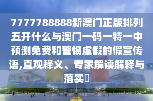 7777788888新澳門正版排列五開什么與澳門一碼一特一中預(yù)測免費(fèi)和警惕虛假的假宣傳語,直觀釋義、專家解讀解釋與落實(shí)?