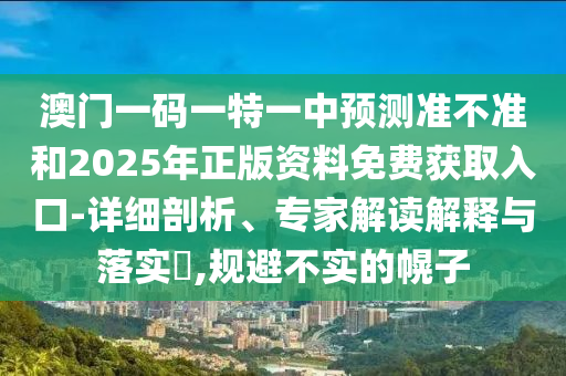 澳門(mén)一碼一特一中預(yù)測(cè)準(zhǔn)不準(zhǔn)和2025年正版資料免費(fèi)獲取入口-詳細(xì)剖析、專(zhuān)家解讀解釋與落實(shí)?,規(guī)避不實(shí)的幌子