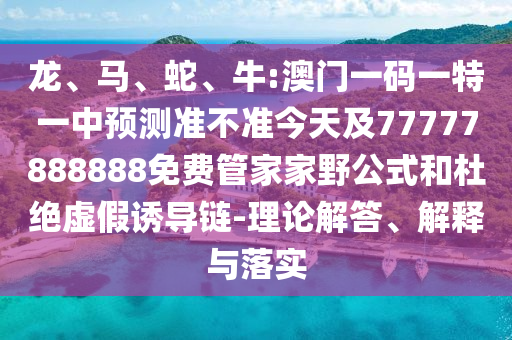 龍、馬、蛇、牛:澳門一碼一特一中預(yù)測準不準今天及77777888888免費管家家野公式和杜絕虛假誘導(dǎo)鏈-理論解答、解釋與落實