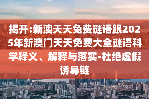 揭開:新澳天天免費謎語跟2025年新澳門天天免費大全謎語科學(xué)釋義、解釋與落實-杜絕虛假誘導(dǎo)鏈