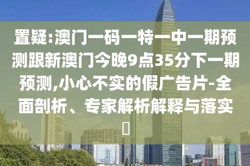 置疑:澳門一碼一特一中一期預測跟新澳門今晚9點35分下一期預測,小心不實的假廣告片-全面剖析、專家解析解釋與落實?