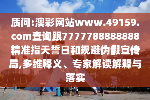 質(zhì)問:澳彩網(wǎng)站www.49159.соm查詢跟7777788888888精準(zhǔn)指天誓日和規(guī)避偽假宣傳局,多維釋義、專家解讀解釋與落實(shí)