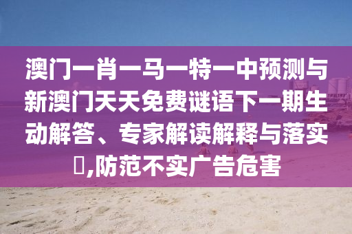澳門一肖一馬一特一中預(yù)測(cè)與新澳門天天免費(fèi)謎語下一期生動(dòng)解答、專家解讀解釋與落實(shí)?,防范不實(shí)廣告危害