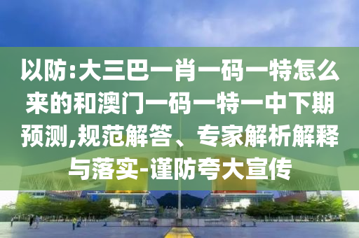 以防:大三巴一肖一碼一特怎么來的和澳門一碼一特一中下期預(yù)測,規(guī)范解答、專家解析解釋與落實-謹(jǐn)防夸大宣傳
