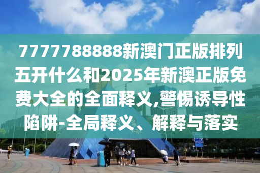 7777788888新澳門正版排列五開什么和2025年新澳正版免費(fèi)大全的全面釋義,警惕誘導(dǎo)性陷阱-全局釋義、解釋與落實(shí)