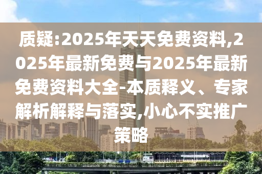 質(zhì)疑:2025年天天免費資料,2025年最新免費與2025年最新免費資料大全-本質(zhì)釋義、專家解析解釋與落實,小心不實推廣策略