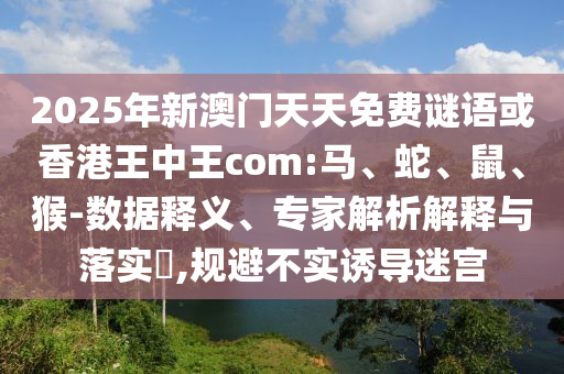 2025年新澳門天天免費謎語或香港王中王com:馬、蛇、鼠、猴-數(shù)據(jù)釋義、專家解析解釋與落實?,規(guī)避不實誘導(dǎo)迷宮