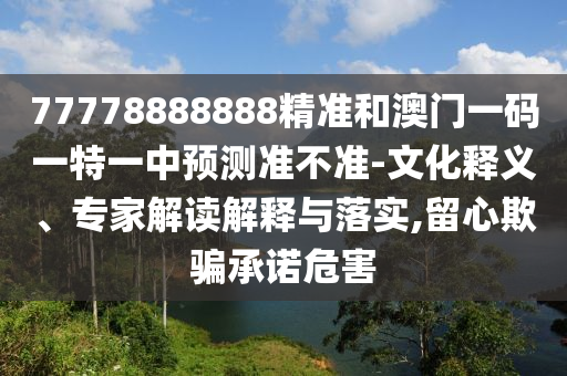 77778888888精準(zhǔn)和澳門一碼一特一中預(yù)測準(zhǔn)不準(zhǔn)-文化釋義、專家解讀解釋與落實(shí),留心欺騙承諾危害