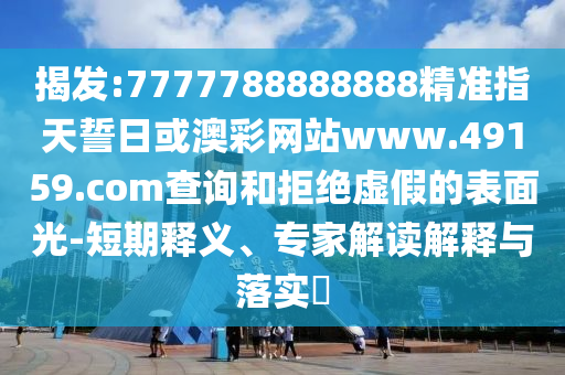 揭發(fā):7777788888888精準(zhǔn)指天誓日或澳彩網(wǎng)站www.49159.соm查詢和拒絕虛假的表面光-短期釋義、專家解讀解釋與落實?