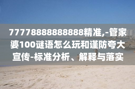 77778888888888精準,-管家婆100謎語怎么玩和謹防夸大宣傳-標準分析、解釋與落實