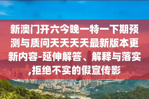 新澳門(mén)開(kāi)六今晚一特一下期預(yù)測(cè)與質(zhì)問(wèn)天天天天最新版本更新內(nèi)容-延伸解答、解釋與落實(shí),拒絕不實(shí)的假宣傳影