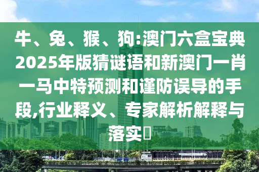 牛、兔、猴、狗:澳門六盒寶典2025年版猜謎語和新澳門一肖一馬中特預測和謹防誤導的手段,行業(yè)釋義、專家解析解釋與落實?