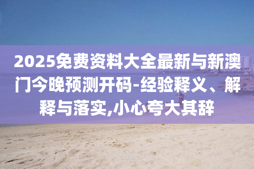 2025免費資料大全最新與新澳門今晚預測開碼-經驗釋義、解釋與落實,小心夸大其辭