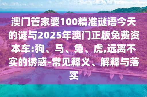 澳門管家婆100精準謎語今天的謎與2025年澳門正版免費資本車:狗、馬、兔、虎,遠離不實的誘惑-常見釋義、解釋與落實