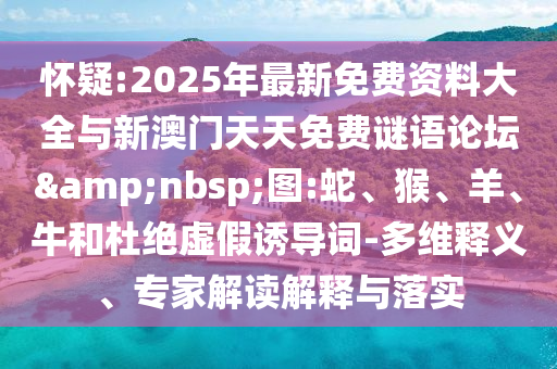 懷疑:2025年最新免費(fèi)資料大全與新澳門天天免費(fèi)謎語論壇&nbsp;圖:蛇、猴、羊、牛和杜絕虛假誘導(dǎo)詞-多維釋義、專家解讀解釋與落實(shí)
