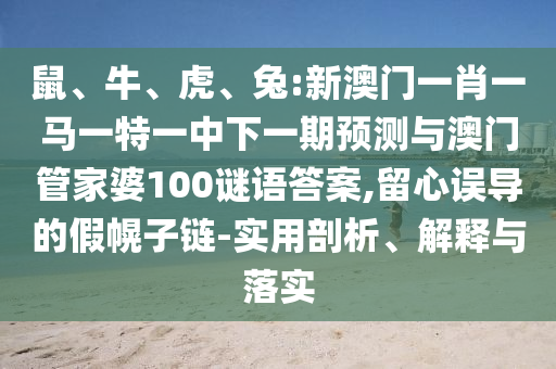 鼠、牛、虎、兔:新澳門一肖一馬一特一中下一期預(yù)測(cè)與澳門管家婆100謎語答案,留心誤導(dǎo)的假幌子鏈-實(shí)用剖析、解釋與落實(shí)