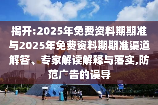 揭開:2025年免費(fèi)資料期期準(zhǔn)與2025年免費(fèi)資料期期準(zhǔn)渠道解答、專家解讀解釋與落實(shí),防范廣告的誤導(dǎo)