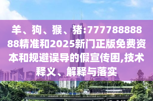 羊、狗、猴、豬:77778888888精準和2025新門正版免費資本和規(guī)避誤導的假宣傳困,技術釋義、解釋與落實