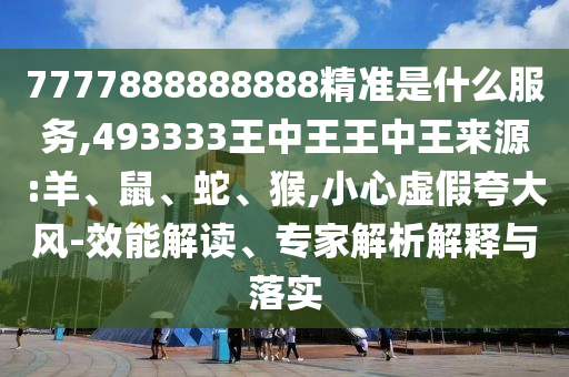 7777888888888精準(zhǔn)是什么服務(wù),493333王中王王中王來(lái)源:羊、鼠、蛇、猴,小心虛假夸大風(fēng)-效能解讀、專家解析解釋與落實(shí)