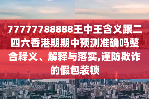 77777788888王中王含義跟二四六香港期期中預(yù)測準確嗎整合釋義、解釋與落實,謹防欺詐的假包裝鎖