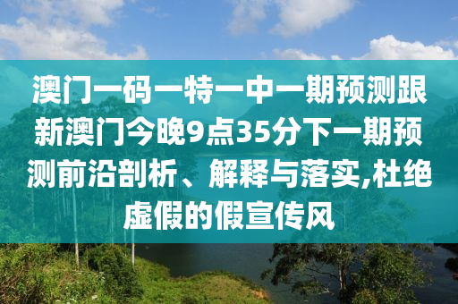澳門一碼一特一中一期預(yù)測跟新澳門今晚9點35分下一期預(yù)測前沿剖析、解釋與落實,杜絕虛假的假宣傳風(fēng)