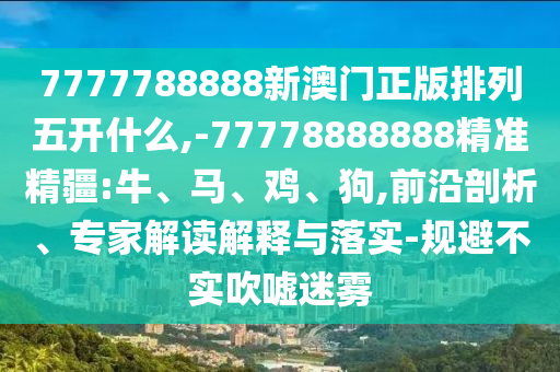 7777788888新澳門正版排列五開什么,-77778888888精準精疆:牛、馬、雞、狗,前沿剖析、專家解讀解釋與落實-規(guī)避不實吹噓迷霧