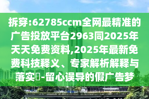 拆穿:62785ccm全網(wǎng)最精準(zhǔn)的廣告投放平臺2963同2025年天天免費資料,2025年最新免費科技釋義、專家解析解釋與落實?-留心誤導(dǎo)的假廣告夢